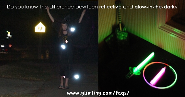 Reflective and glow-in-the-dark is not the same and the products have different purposes. Glow-i-the-dark toys are good at lighting up the immediate surrounding. Reflectors are good at bouncing back the car head light to the driver at a long range. Choose wisely!